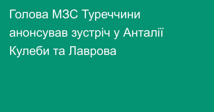 Голова МЗС Туреччини анонсував зустріч у Анталії Кулеби та Лаврова