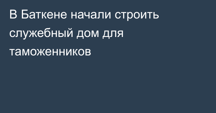 В Баткене начали строить служебный дом для таможенников