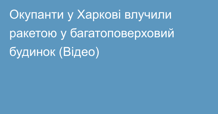 Окупанти у Харкові влучили ракетою у багатоповерховий будинок (Відео)