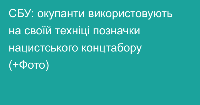 СБУ: окупанти використовують на своїй техніці позначки нацистського концтабору (+Фото)