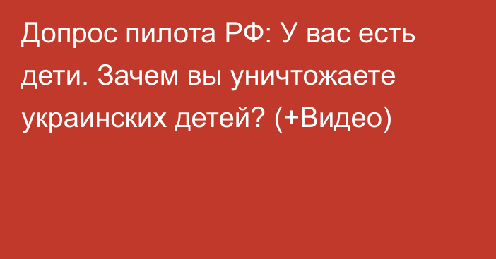 Допрос пилота РФ: У вас есть дети. Зачем вы уничтожаете украинских детей? (+Видео)