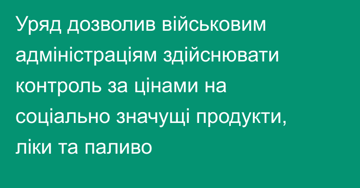 Уряд дозволив військовим адміністраціям здійснювати контроль за цінами на соціально значущі продукти, ліки та паливо