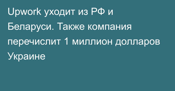 Upwork уходит из РФ и Беларуси. Также компания перечислит 1 миллион долларов Украине