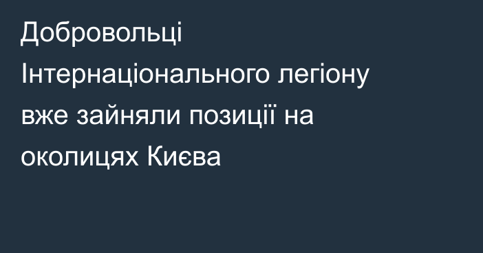 Добровольці Інтернаціонального легіону вже зайняли позиції на околицях Києва