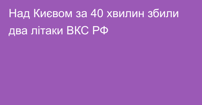 Над Києвом за 40 хвилин збили два літаки ВКС РФ