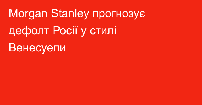 Morgan Stanley прогнозує дефолт Росії у стилі Венесуели