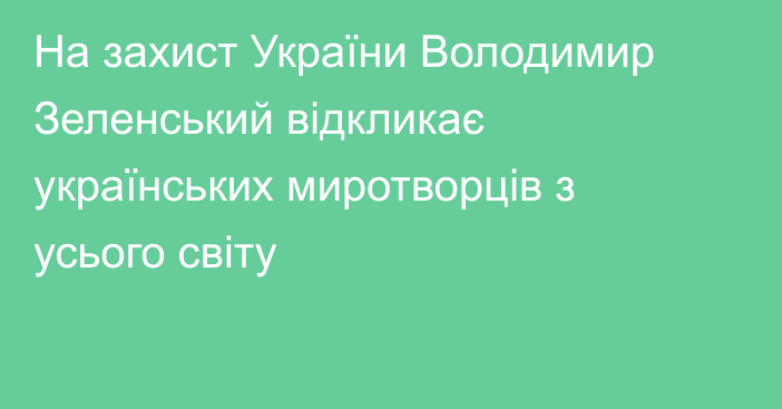 На захист України Володимир Зеленський відкликає українських миротворців з усього світу