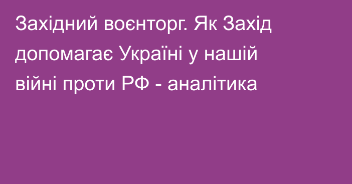 Західний воєнторг. Як Захід допомагає Україні у нашій війні проти РФ - аналітика