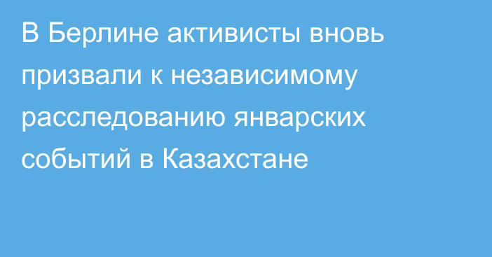 В Берлине активисты вновь призвали к независимому расследованию январских событий в Казахстане