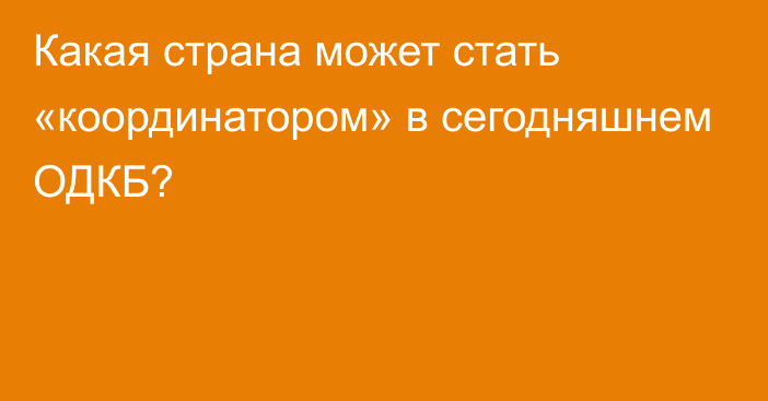 Какая страна может стать «координатором» в сегодняшнем ОДКБ?