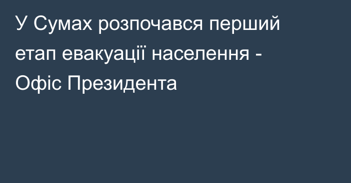 У Сумах розпочався перший етап евакуації населення - Офіс Президента