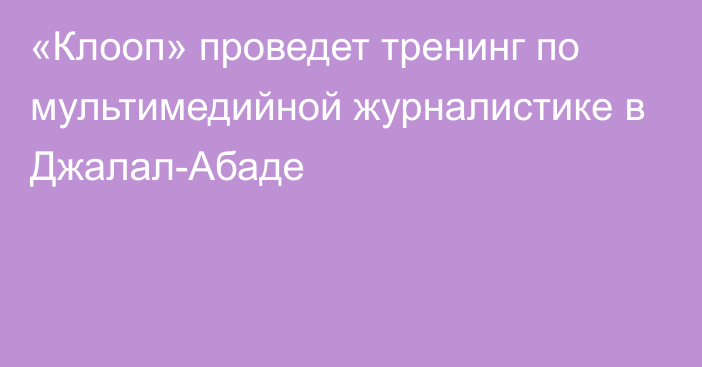 «Клооп» проведет тренинг по мультимедийной журналистике в Джалал-Абаде