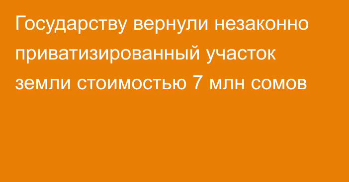 Государству вернули незаконно приватизированный участок земли стоимостью 7 млн сомов