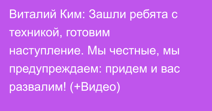 Виталий Ким: Зашли ребята с техникой, готовим наступление. Мы честные, мы предупреждаем: придем и вас развалим! (+Видео)