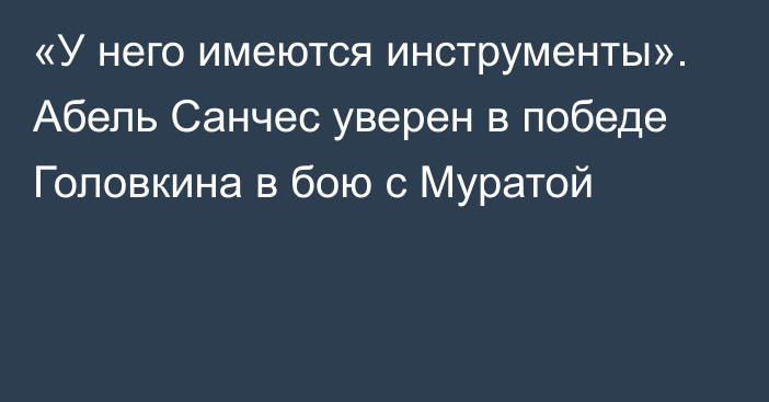 «У него имеются инструменты». Абель Санчес уверен в победе Головкина в бою с Муратой