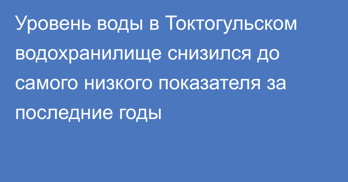 Уровень воды в Токтогульском водохранилище снизился до самого низкого показателя за последние годы