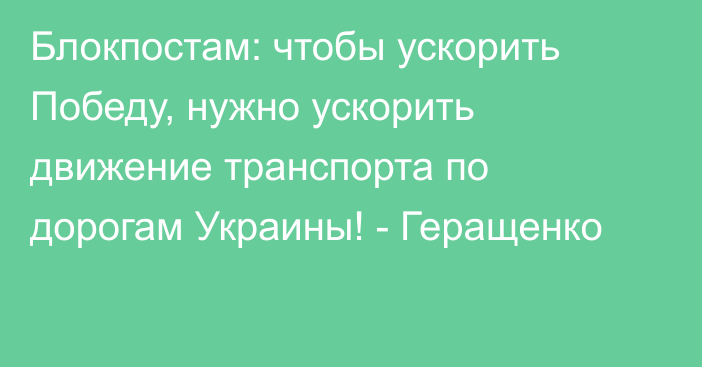 Блокпостам: чтобы ускорить Победу, нужно ускорить движение транспорта по дорогам Украины! - Геращенко