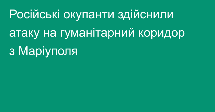 Російські окупанти здійснили атаку на гуманітарний коридор з Маріуполя