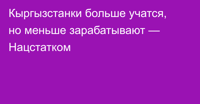 Кыргызстанки больше учатся, но меньше зарабатывают — Нацстатком