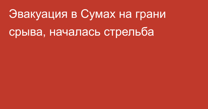 Эвакуация в Сумах на грани срыва, началась стрельба