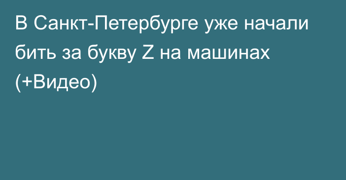 В Санкт-Петербурге уже начали бить за букву Z на машинах (+Видео)