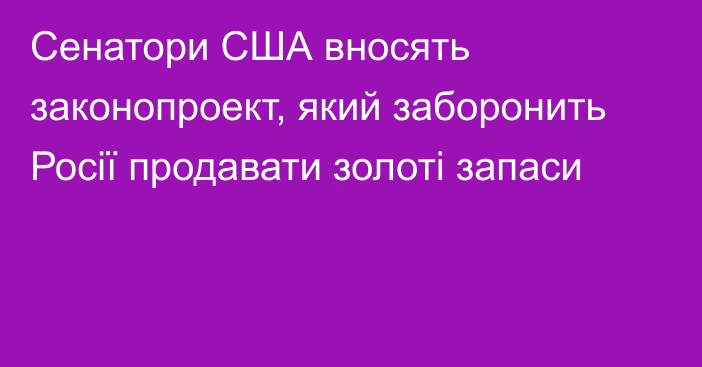 Сенатори США вносять законопроект, який заборонить Росії продавати золоті запаси