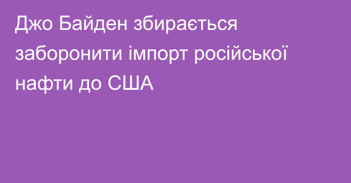 Джо Байден збирається заборонити імпорт російської нафти до США