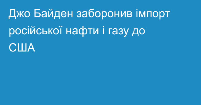 Джо Байден заборонив імпорт російської нафти і газу до США