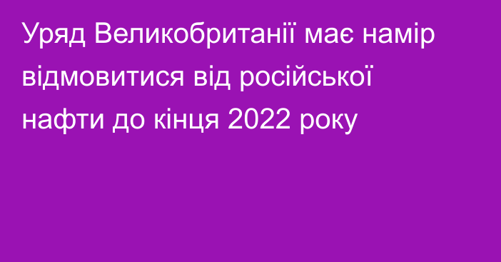 Уряд Великобританії має намір відмовитися від російської нафти до кінця 2022 року