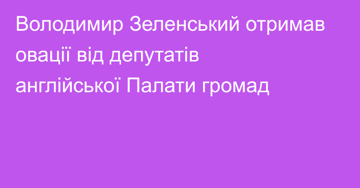 Володимир Зеленський отримав овації від депутатів англійської Палати громад