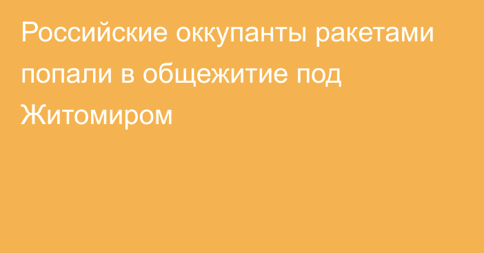 Российские оккупанты ракетами попали в общежитие под Житомиром