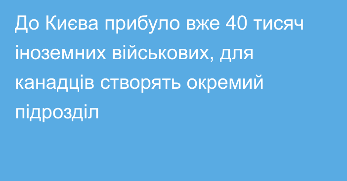 До Києва прибуло вже 40 тисяч іноземних військових, для канадців створять окремий підрозділ