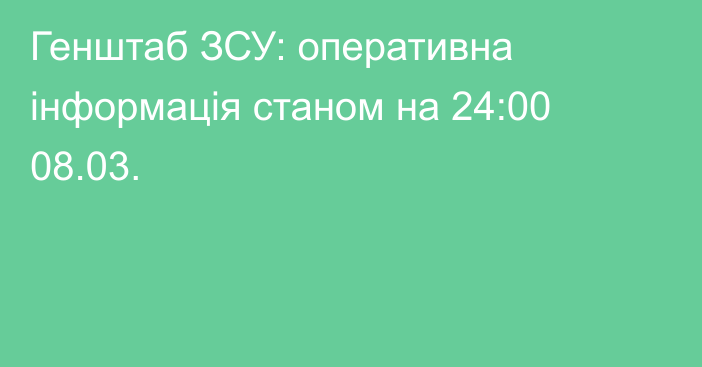 Генштаб ЗСУ: оперативна інформація станом на 24:00 08.03.