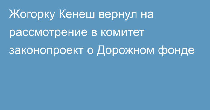 Жогорку Кенеш вернул на рассмотрение в комитет законопроект о Дорожном фонде