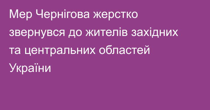 Мер Чернігова жерстко звернувся до жителів західних та центральних областей України