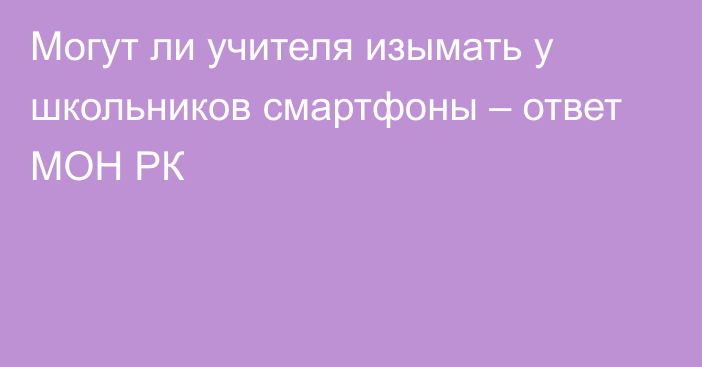 Могут ли учителя изымать у школьников смартфоны – ответ МОН РК