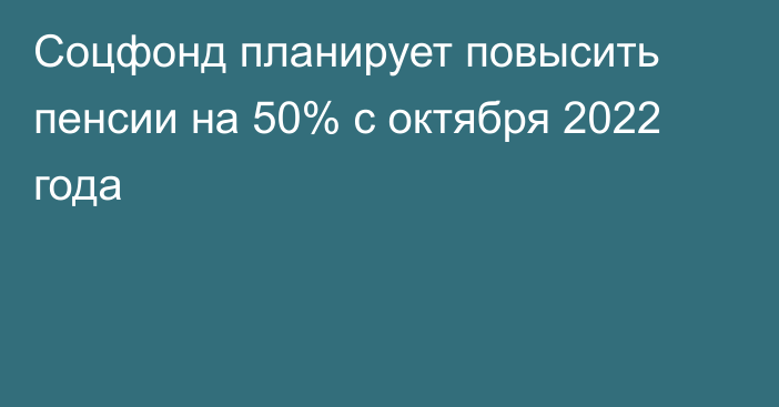 Соцфонд планирует повысить пенсии на 50% с октября 2022 года