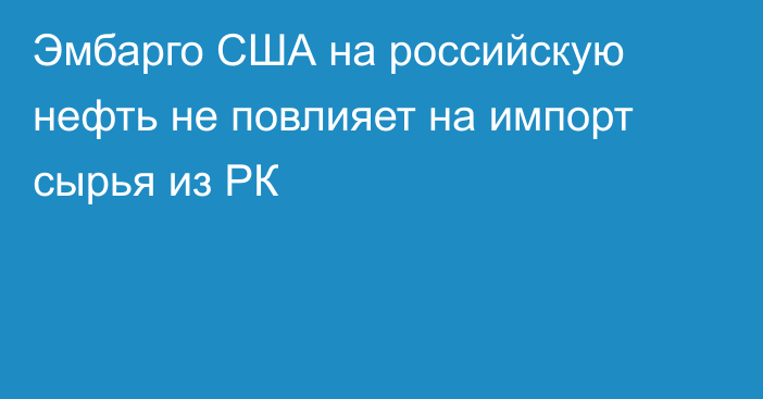 Эмбарго США на российскую нефть не повлияет на импорт сырья из РК