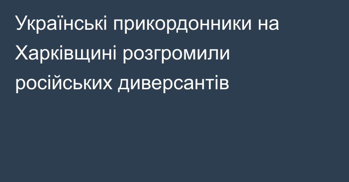 Українські прикордонники на Харківщині розгромили російських диверсантів