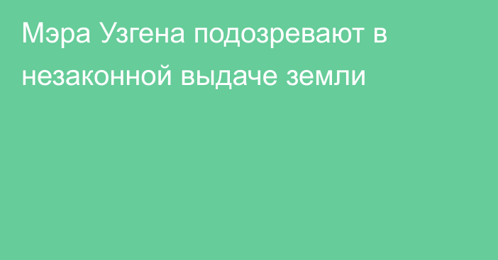 Мэра Узгена подозревают в незаконной выдаче земли