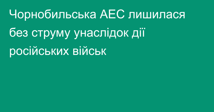 Чорнобильська АЕС лишилася без струму унаслідок дії російських військ