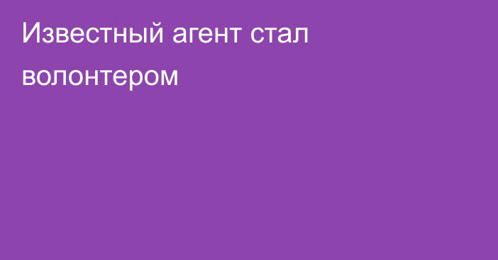 Известный агент стал волонтером