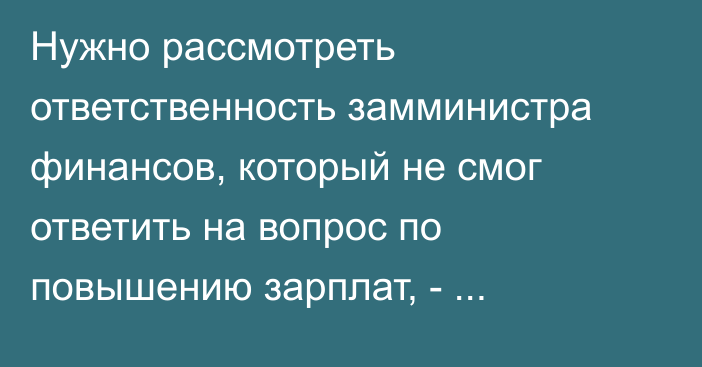 Нужно рассмотреть ответственность замминистра финансов, который не смог ответить на вопрос по повышению зарплат, - президент