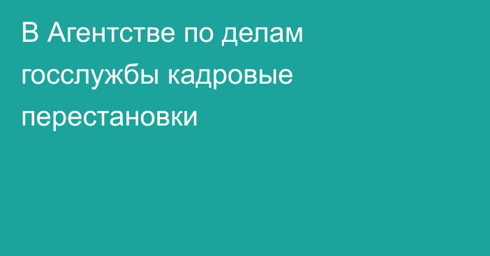 В Агентстве по делам госслужбы кадровые перестановки