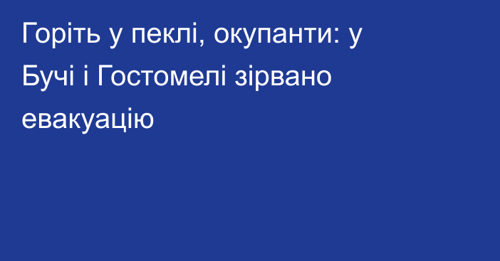 Горіть у пеклі, окупанти: у Бучі і Гостомелі зірвано евакуацію