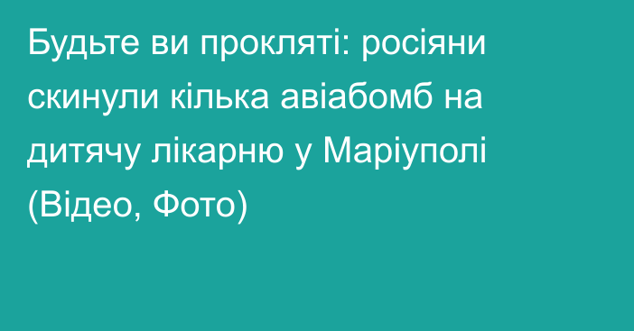 Будьте ви прокляті: росіяни скинули кілька авіабомб на дитячу лікарню у Маріуполі (Відео, Фото)