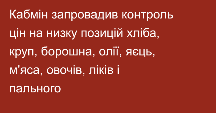 Кабмін запровадив контроль цін на низку позицій хліба, круп, борошна, олії, яєць, м'яса, овочів, ліків і пального