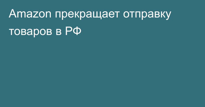 Amazon прекращает отправку товаров в РФ