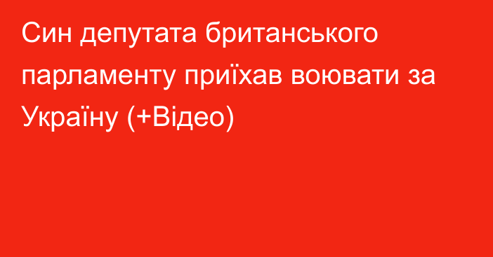 Син депутата британського парламенту приїхав воювати за Україну (+Відео)