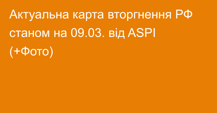 Актуальна карта вторгнення РФ станом на 09.03. від ASPI (+Фото)